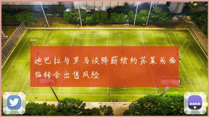 迪巴拉与罗马谈降薪续约苏莱或面临转会出售风险