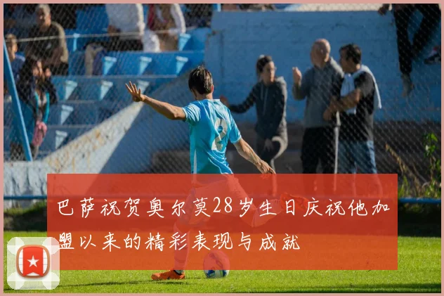 巴萨祝贺奥尔莫28岁生日庆祝他加盟以来的精彩表现与成就