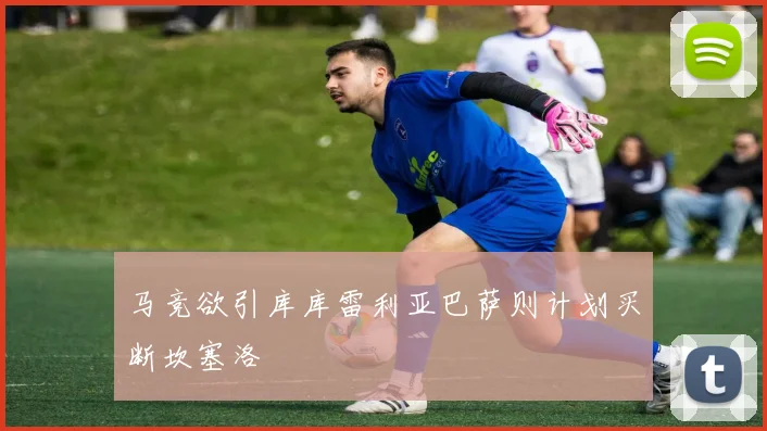 马竞欲引库库雷利亚巴萨则计划买断坎塞洛