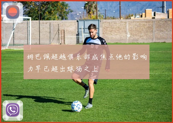 姆巴佩超越俱乐部成焦点他的影响力早已超出球场之上