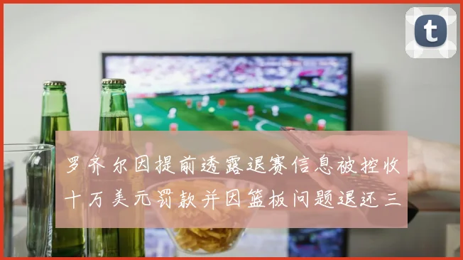 罗齐尔因提前透露退赛信息被控收十万美元罚款并因篮板问题退还三万