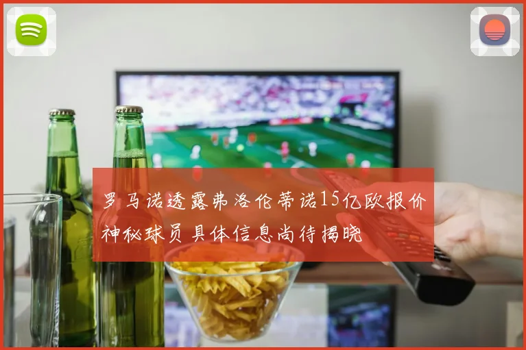 罗马诺透露弗洛伦蒂诺15亿欧报价神秘球员具体信息尚待揭晓