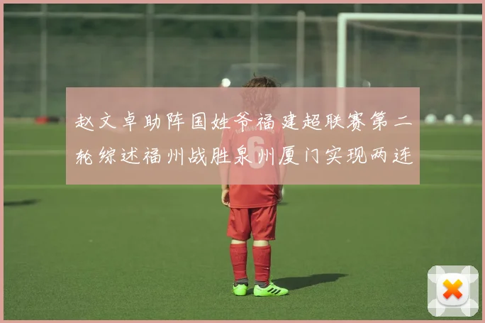 赵文卓助阵国姓爷福建超联赛第二轮综述福州战胜泉州厦门实现两连胜