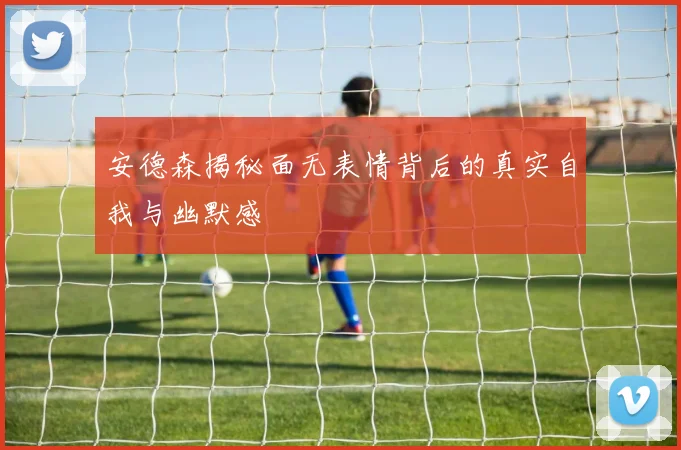 安德森揭秘面无表情背后的真实自我与幽默感