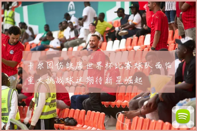 卡尔因伤缺席世界杯比赛球队面临重大挑战球迷期待新星崛起
