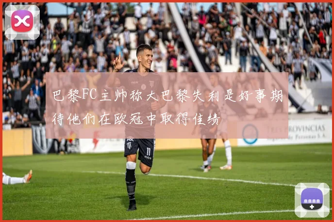 巴黎FC主帅称大巴黎失利是好事期待他们在欧冠中取得佳绩
