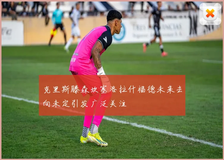 克里斯滕森坎塞洛拉什福德未来去向未定引发广泛关注