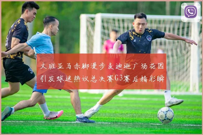 文班亚马赤脚漫步麦迪逊广场花园引发球迷热议总决赛G3赛后精彩瞬间