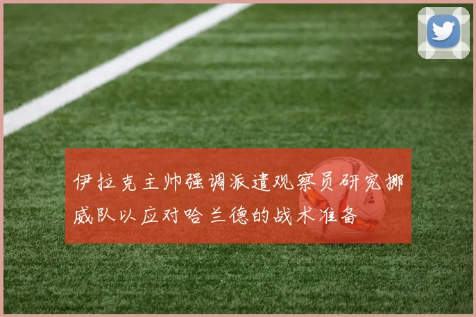 伊拉克主帅强调派遣观察员研究挪威队以应对哈兰德的战术准备