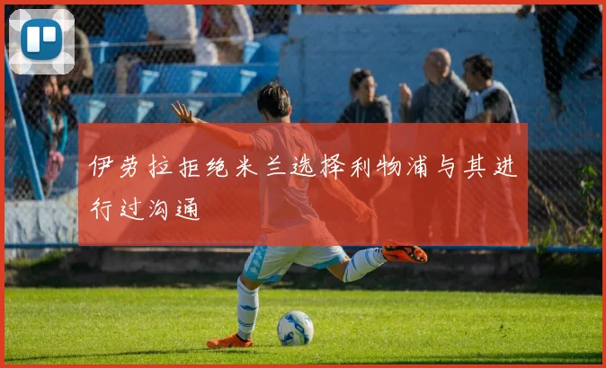 伊劳拉拒绝米兰选择利物浦与其进行过沟通