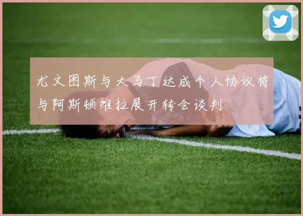尤文图斯与大马丁达成个人协议将与阿斯顿维拉展开转会谈判