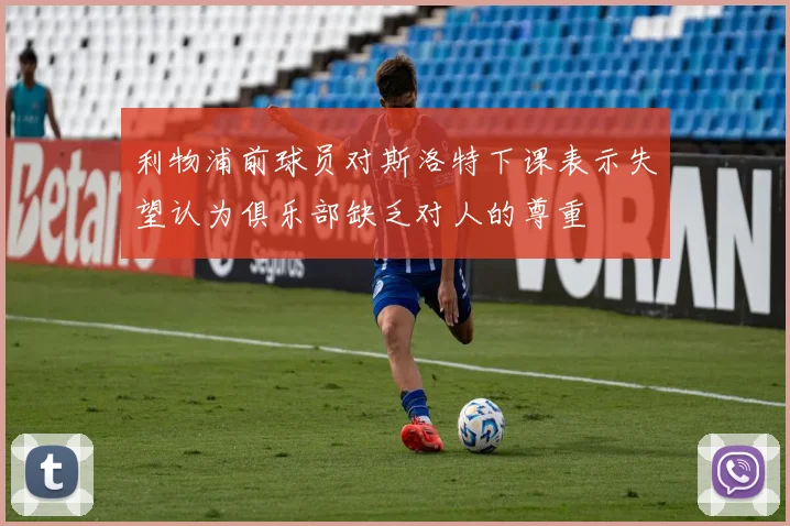 利物浦前球员对斯洛特下课表示失望认为俱乐部缺乏对人的尊重